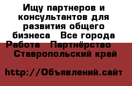 Ищу партнеров и консультантов для развития общего бизнеса - Все города Работа » Партнёрство   . Ставропольский край